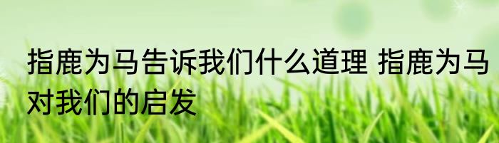 指鹿为马告诉我们什么道理 指鹿为马对我们的启发