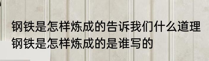 钢铁是怎样炼成的告诉我们什么道理 钢铁是怎样炼成的是谁写的