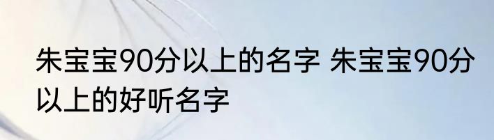 朱宝宝90分以上的名字 朱宝宝90分以上的好听名字