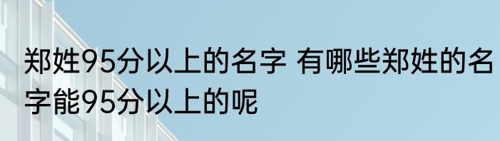 郑姓95分以上的名字 有哪些郑姓的名字能95分以上的呢