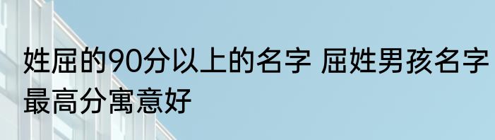 姓屈的90分以上的名字 屈姓男孩名字最高分寓意好