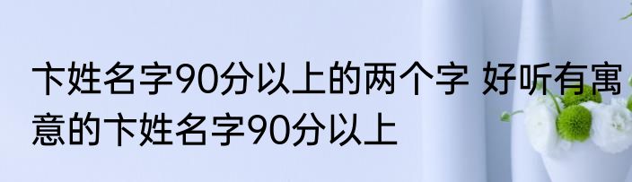 卞姓名字90分以上的两个字 好听有寓意的卞姓名字90分以上