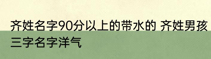 齐姓名字90分以上的带水的 齐姓男孩三字名字洋气