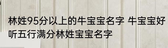 林姓95分以上的牛宝宝名字 牛宝宝好听五行满分林姓宝宝名字