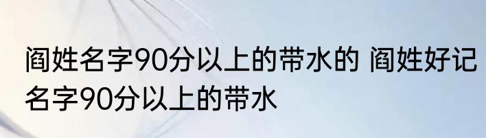 阎姓名字90分以上的带水的 阎姓好记名字90分以上的带水