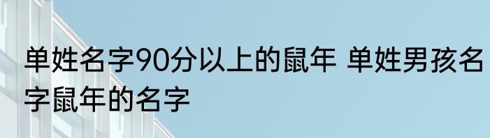 单姓名字90分以上的鼠年 单姓男孩名字鼠年的名字