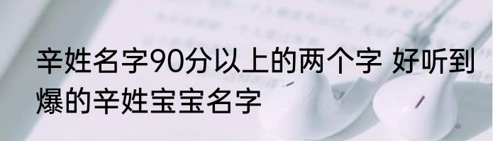 辛姓名字90分以上的两个字 好听到爆的辛姓宝宝名字