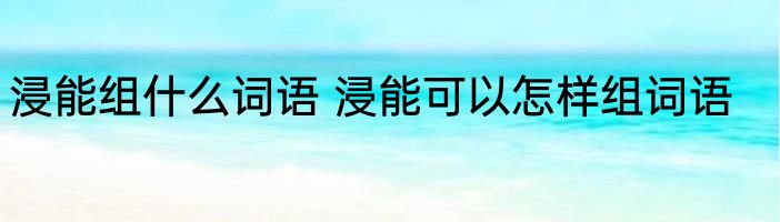 浸能组什么词语 浸能可以怎样组词语