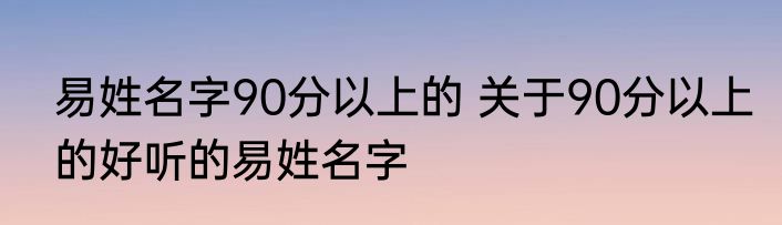 易姓名字90分以上的 关于90分以上的好听的易姓名字