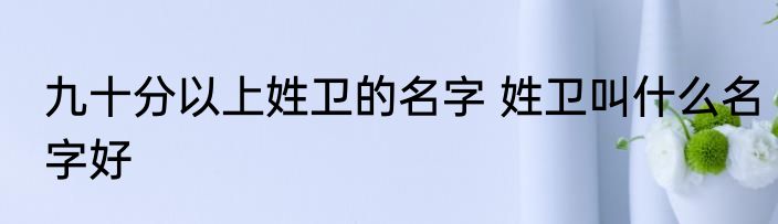 九十分以上姓卫的名字 姓卫叫什么名字好