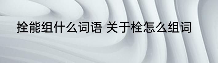 拴能组什么词语 关于栓怎么组词