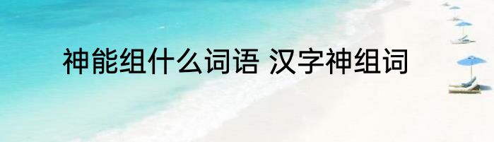 神能组什么词语 汉字神组词