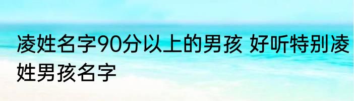 凌姓名字90分以上的男孩 好听特别凌姓男孩名字