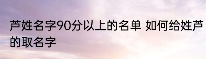 芦姓名字90分以上的名单 如何给姓芦的取名字