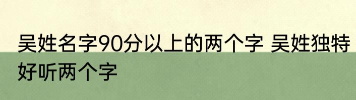 吴姓名字90分以上的两个字 吴姓独特好听两个字