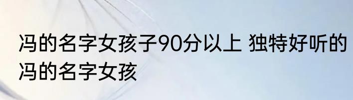 冯的名字女孩子90分以上 独特好听的冯的名字女孩