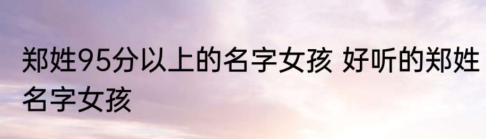郑姓95分以上的名字女孩 好听的郑姓名字女孩