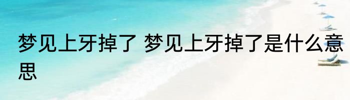 梦见上牙掉了 梦见上牙掉了是什么意思