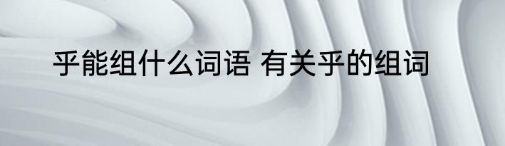 乎能组什么词语 有关乎的组词