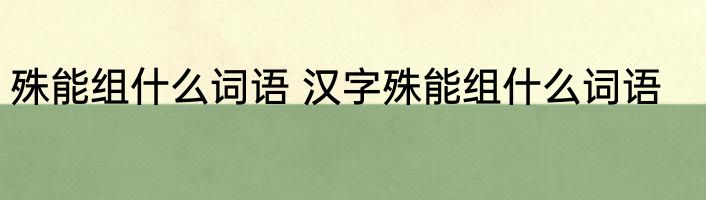 殊能组什么词语 汉字殊能组什么词语