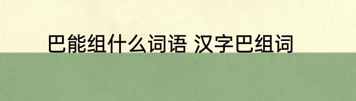 巴能组什么词语 汉字巴组词