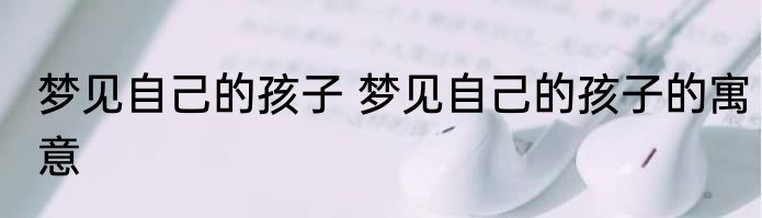 梦见自己的孩子 梦见自己的孩子的寓意