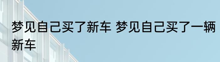梦见自己买了新车 梦见自己买了一辆新车