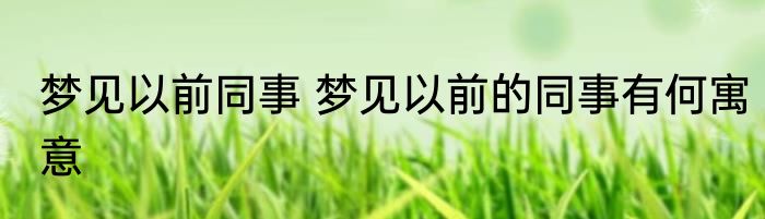 梦见以前同事 梦见以前的同事有何寓意
