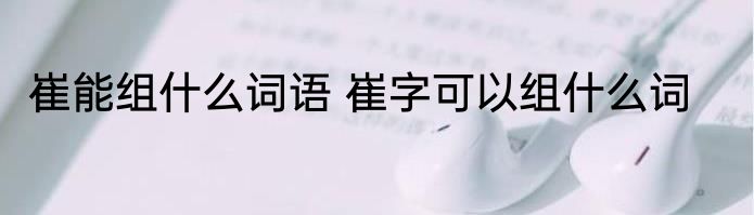 崔能组什么词语 崔字可以组什么词