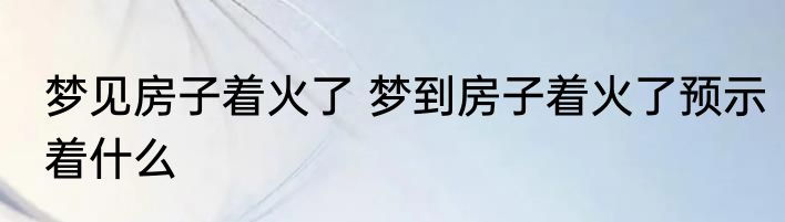 梦见房子着火了 梦到房子着火了预示着什么