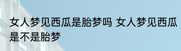 女人梦见西瓜是胎梦吗 女人梦见西瓜是不是胎梦