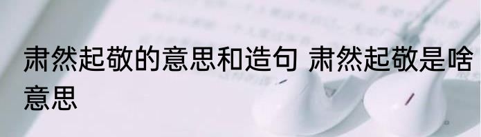 肃然起敬的意思和造句 肃然起敬是啥意思