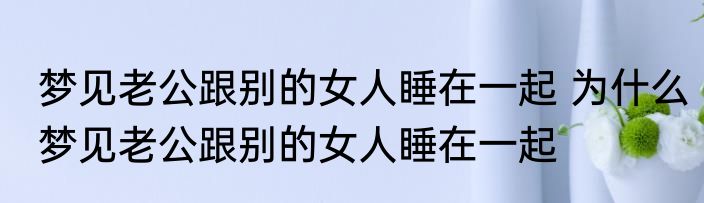 梦见老公跟别的女人睡在一起 为什么梦见老公跟别的女人睡在一起