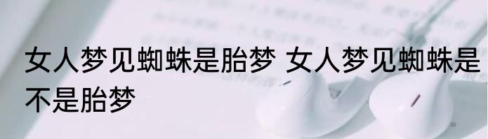 女人梦见蜘蛛是胎梦 女人梦见蜘蛛是不是胎梦