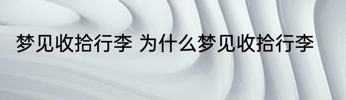 梦见收拾行李 为什么梦见收拾行李