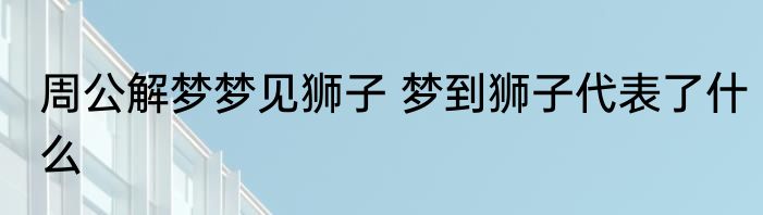 周公解梦梦见狮子 梦到狮子代表了什么