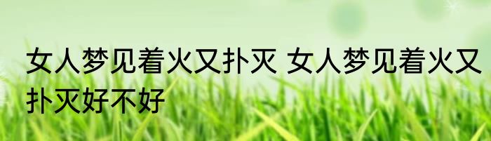女人梦见着火又扑灭 女人梦见着火又扑灭好不好