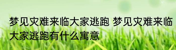 梦见灾难来临大家逃跑 梦见灾难来临大家逃跑有什么寓意