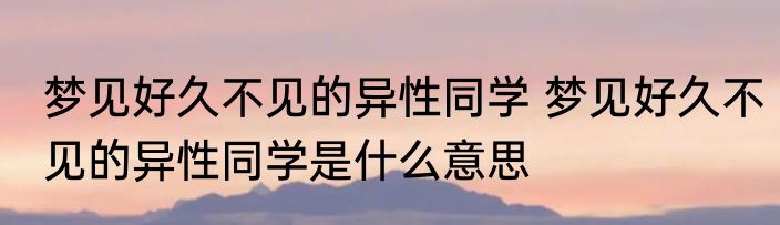 梦见好久不见的异性同学 梦见好久不见的异性同学是什么意思