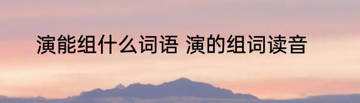 演能组什么词语 演的组词读音