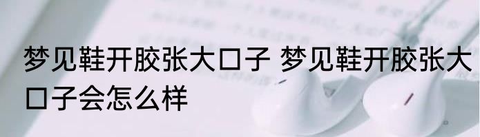梦见鞋开胶张大口子 梦见鞋开胶张大口子会怎么样