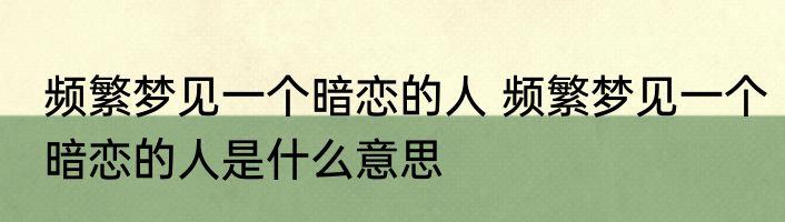 频繁梦见一个暗恋的人 频繁梦见一个暗恋的人是什么意思