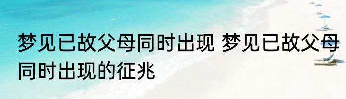 梦见已故父母同时出现 梦见已故父母同时出现的征兆