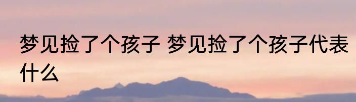 梦见捡了个孩子 梦见捡了个孩子代表什么