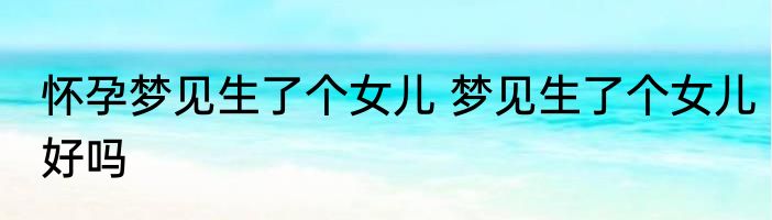 怀孕梦见生了个女儿 梦见生了个女儿好吗