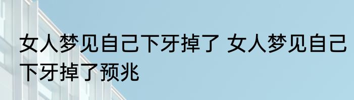 女人梦见自己下牙掉了 女人梦见自己下牙掉了预兆