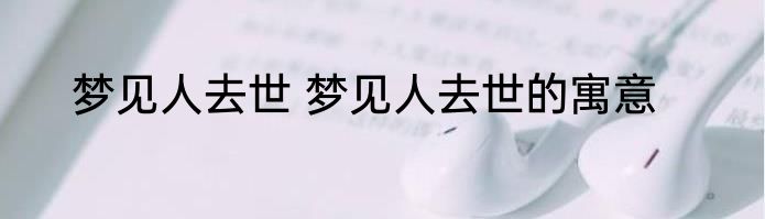 梦见人去世 梦见人去世的寓意