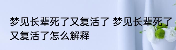 梦见长辈死了又复活了 梦见长辈死了又复活了怎么解释