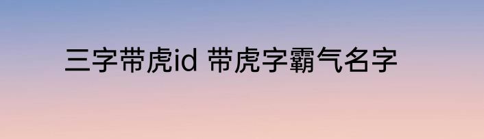 三字带虎id 带虎字霸气名字