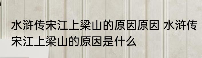 水浒传宋江上梁山的原因原因 水浒传宋江上梁山的原因是什么